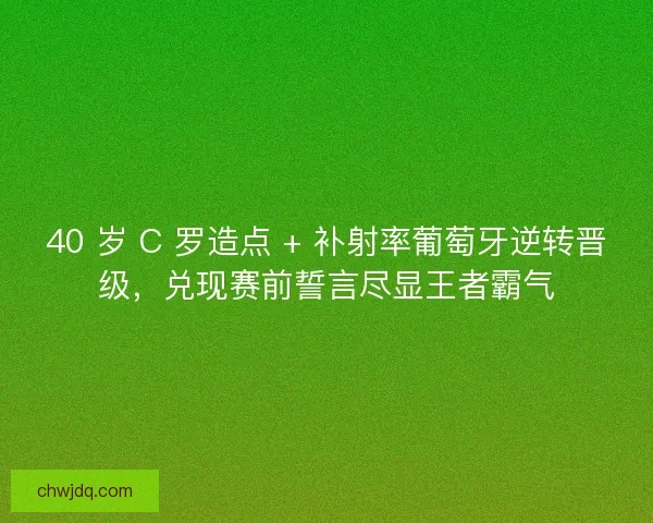 40 岁 C 罗造点 + 补射率葡萄牙逆转晋级，兑现赛前誓言尽显王者霸气