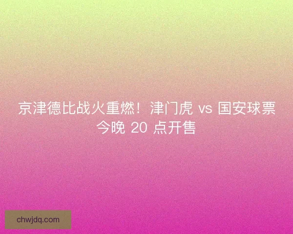 京津德比战火重燃！津门虎 vs 国安球票今晚 20 点开售