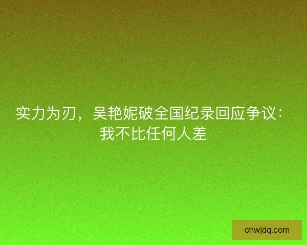 实力为刃，吴艳妮破全国纪录回应争议：我不比任何人差