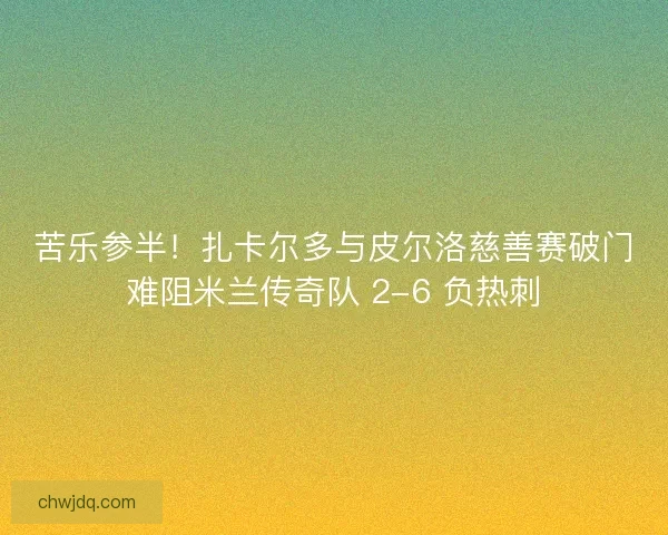 苦乐参半！扎卡尔多与皮尔洛慈善赛破门难阻米兰传奇队 2-6 负热刺