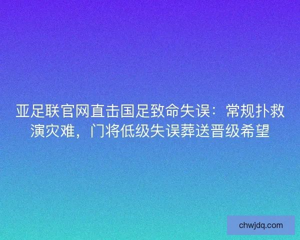 亚足联官网直击国足致命失误：常规扑救演灾难，门将低级失误葬送晋级希望