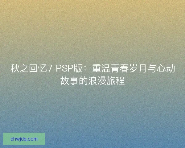 秋之回忆7 PSP版：重温青春岁月与心动故事的浪漫旅程