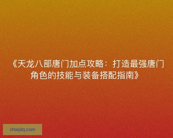《天龙八部唐门加点攻略：打造最强唐门角色的技能与装备搭配指南》