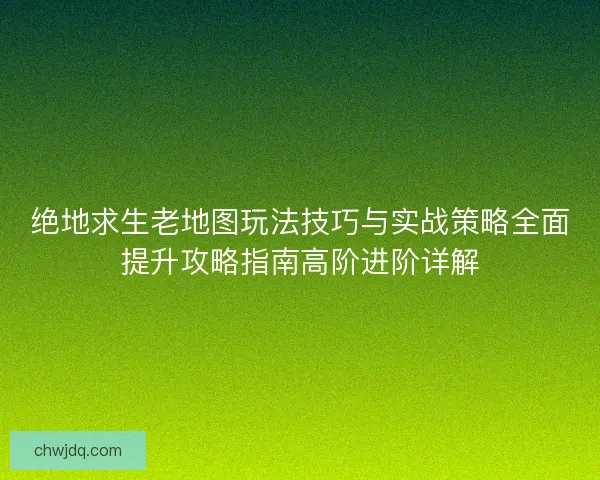 绝地求生老地图玩法技巧与实战策略全面提升攻略指南高阶进阶详解