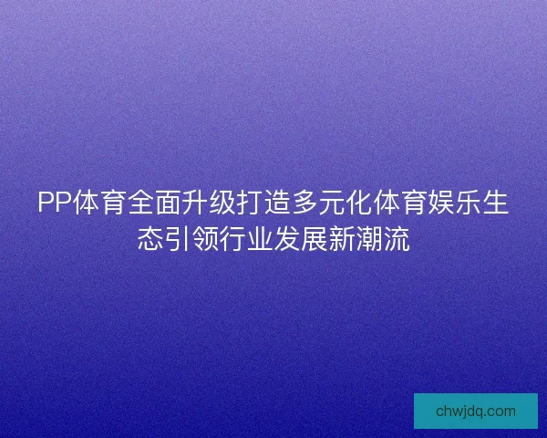 PP体育全面升级打造多元化体育娱乐生态引领行业发展新潮流
