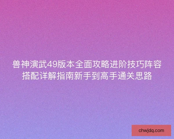 兽神演武49版本全面攻略进阶技巧阵容搭配详解指南新手到高手通关思路
