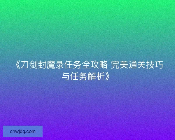 《刀剑封魔录任务全攻略 完美通关技巧与任务解析》