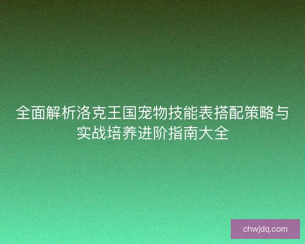 全面解析洛克王国宠物技能表搭配策略与实战培养进阶指南大全